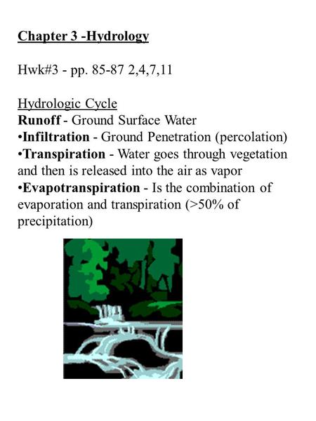 Chapter 3 -Hydrology Hwk#3 - pp. 85-87 2,4,7,11 Hydrologic Cycle Runoff - Ground Surface Water Infiltration - Ground Penetration (percolation) Transpiration.