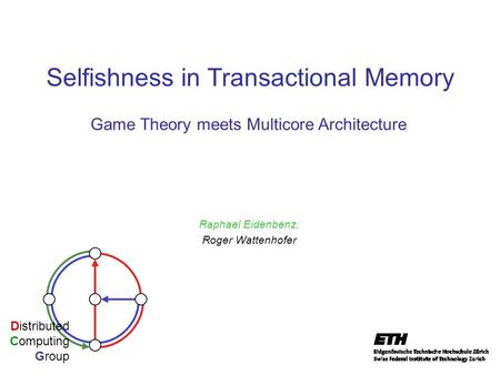 Selfishness in Transactional Memory Raphael Eidenbenz, Roger Wattenhofer Distributed Computing Group Game Theory meets Multicore Architecture.