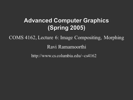 Advanced Computer Graphics (Spring 2005) COMS 4162, Lecture 6: Image Compositing, Morphing Ravi Ramamoorthi