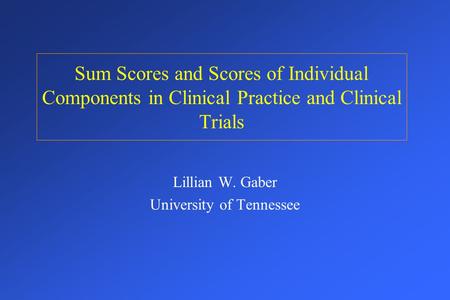 Sum Scores and Scores of Individual Components in Clinical Practice and Clinical Trials Lillian W. Gaber University of Tennessee.