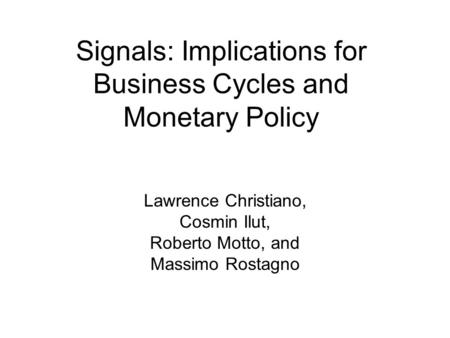 Signals: Implications for Business Cycles and Monetary Policy Lawrence Christiano, Cosmin Ilut, Roberto Motto, and Massimo Rostagno.