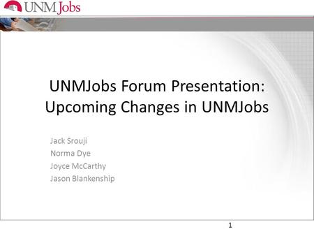 UNMJobs Forum Presentation: Upcoming Changes in UNMJobs Jack Srouji Norma Dye Joyce McCarthy Jason Blankenship 1.