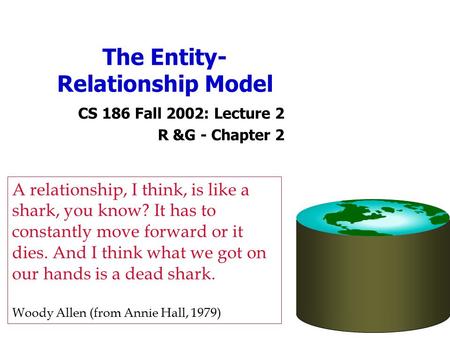 The Entity- Relationship Model CS 186 Fall 2002: Lecture 2 R &G - Chapter 2 A relationship, I think, is like a shark, you know? It has to constantly move.