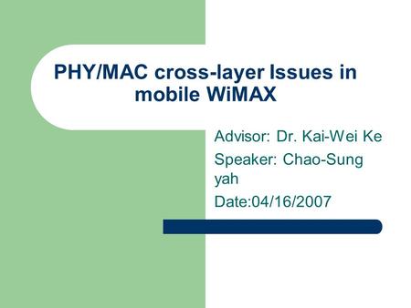 PHY/MAC cross-layer Issues in mobile WiMAX Advisor: Dr. Kai-Wei Ke Speaker: Chao-Sung yah Date:04/16/2007.