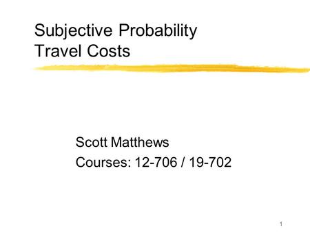 1 Subjective Probability Travel Costs Scott Matthews Courses: 12-706 / 19-702.