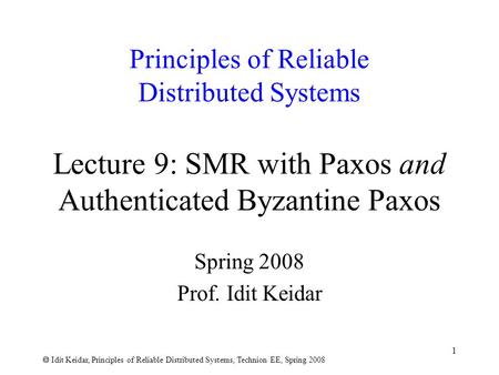  Idit Keidar, Principles of Reliable Distributed Systems, Technion EE, Spring 2008 1 Principles of Reliable Distributed Systems Lecture 9: SMR with Paxos.