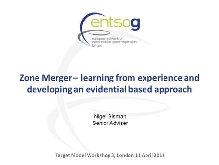 Zone Merger – learning from experience and developing an evidential based approach Target Model Workshop 3, London 11 April 2011 Nigel Sisman Senior Adviser.