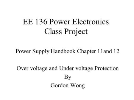 EE 136 Power Electronics Class Project Power Supply Handbook Chapter 11and 12 Over voltage and Under voltage Protection By Gordon Wong.