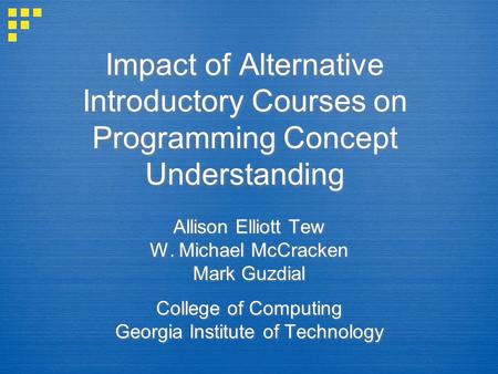 Impact of Alternative Introductory Courses on Programming Concept Understanding Allison Elliott Tew W. Michael McCracken Mark Guzdial College of Computing.