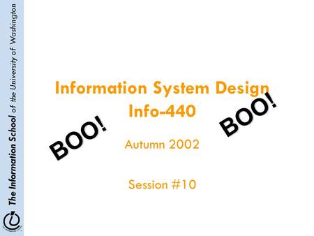 The Information School of the University of Washington Information System Design Info-440 Autumn 2002 Session #10 BOO! BOO!