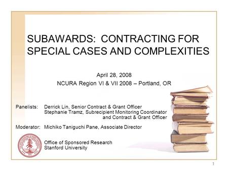 1 SUBAWARDS: CONTRACTING FOR SPECIAL CASES AND COMPLEXITIES April 28, 2008 NCURA Region VI & VII 2008 – Portland, OR Panelists: Derrick Lin, Senior Contract.