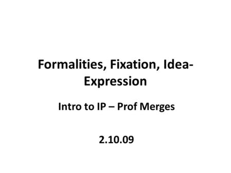 Formalities, Fixation, Idea- Expression Intro to IP – Prof Merges 2.10.09.