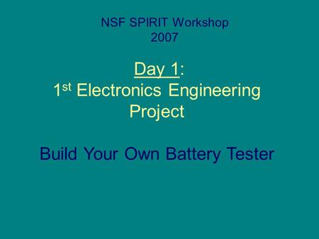 Day 1: 1 st Electronics Engineering Project NSF SPIRIT Workshop 2007 Build Your Own Battery Tester.