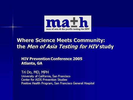 Where Science Meets Community: the Men of Asia Testing for HIV study HIV Prevention Conference 2005 Atlanta, GA Tri Do, MD, MPH University of California,