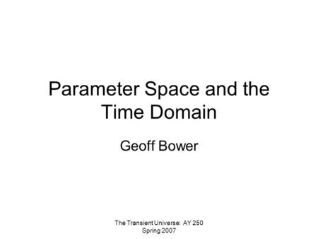The Transient Universe: AY 250 Spring 2007 Parameter Space and the Time Domain Geoff Bower.