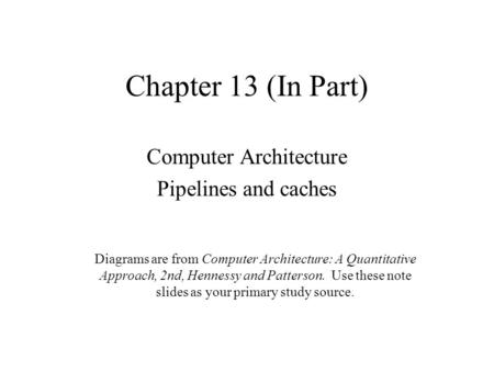 Chapter 13 (In Part) Computer Architecture Pipelines and caches Diagrams are from Computer Architecture: A Quantitative Approach, 2nd, Hennessy and Patterson.
