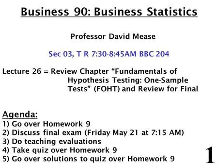 1 Business 90: Business Statistics Professor David Mease Sec 03, T R 7:30-8:45AM BBC 204 Lecture 26 = Review Chapter “Fundamentals of Hypothesis Testing: