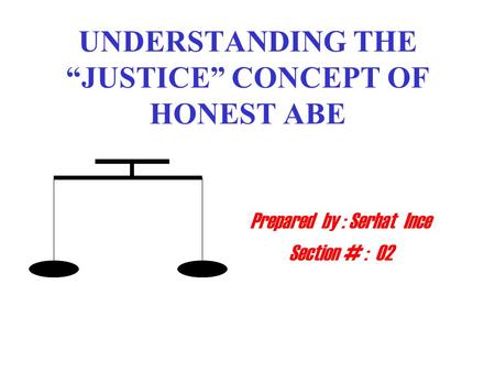 UNDERSTANDING THE “JUSTICE” CONCEPT OF HONEST ABE Prepared by : Serhat Ince Section # : 02.