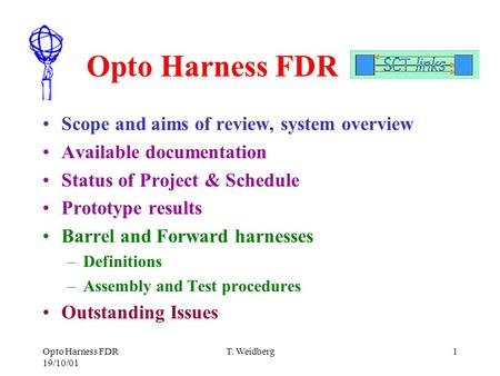 Opto Harness FDR 19/10/01 T. Weidberg1 Opto Harness FDR Scope and aims of review, system overview Available documentation Status of Project & Schedule.