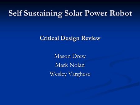 Self Sustaining Solar Power Robot Critical Design Review Mason Drew Mark Nolan Wesley Varghese.