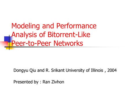 Modeling and Performance Analysis of Bitorrent-Like Peer-to-Peer Networks Dongyu Qiu and R. Srikant University of Illinois, 2004 Presented by : Ran Zivhon.