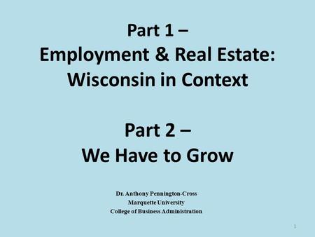 December 9th2011 Part 1 – Employment & Real Estate: Wisconsin in Context Part 2 – We Have to Grow Dr. Anthony Pennington-Cross Marquette University College.