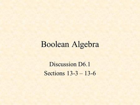 Boolean Algebra Discussion D6.1 Sections 13-3 – 13-6.