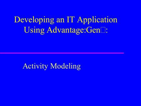 Developing an IT Application Using Advantage:Gen  Activity Modeling.