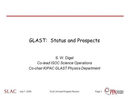July 7, 2008SLAC Annual Program ReviewPage 1 GLAST: Status and Prospects S. W. Digel Co-lead ISOC Science Operations Co-chair KIPAC GLAST Physics Department.