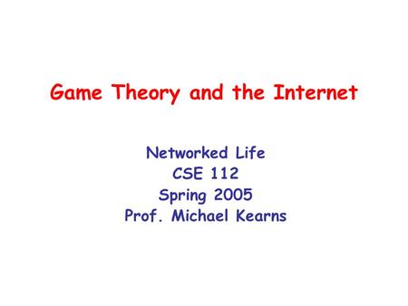 Game Theory and the Internet Networked Life CSE 112 Spring 2005 Prof. Michael Kearns.