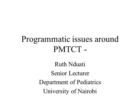 Programmatic issues around PMTCT - Ruth Nduati Senior Lecturer Department of Pediatrics University of Nairobi.