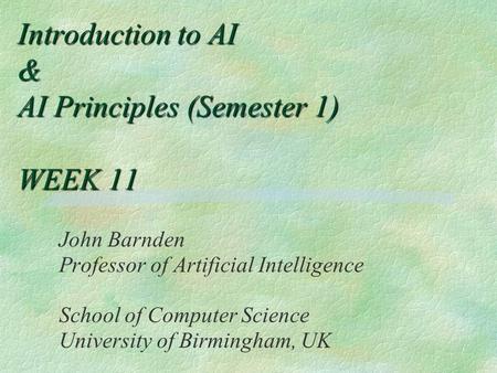 Introduction to AI & AI Principles (Semester 1) WEEK 11 John Barnden Professor of Artificial Intelligence School of Computer Science University of Birmingham,