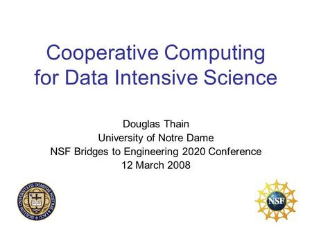 Cooperative Computing for Data Intensive Science Douglas Thain University of Notre Dame NSF Bridges to Engineering 2020 Conference 12 March 2008.