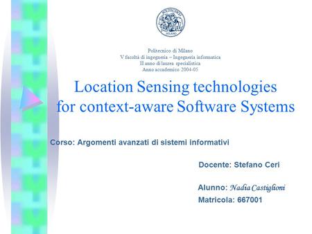 Location Sensing technologies for context-aware Software Systems Corso: Argomenti avanzati di sistemi informativi Docente: Stefano Ceri Alunno: Nadia Castiglioni.