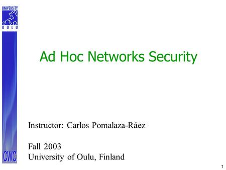 1 Ad Hoc Networks Security Instructor: Carlos Pomalaza-Ráez Fall 2003 University of Oulu, Finland.