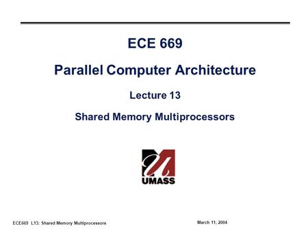 ECE669 L13: Shared Memory Multiprocessors March 11, 2004 ECE 669 Parallel Computer Architecture Lecture 13 Shared Memory Multiprocessors.
