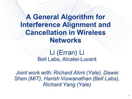 1 A General Algorithm for Interference Alignment and Cancellation in Wireless Networks Li (Erran) Li Bell Labs, Alcatel-Lucent Joint work with: Richard.