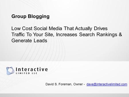 Group Blogging Low Cost Social Media That Actually Drives Traffic To Your Site, Increases Search Rankings & Generate Leads David S. Foreman, Owner -