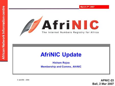 African Network Information centre March 2 nd, 2007 © AfriNIC - 2006 AfriNIC Update Hisham Rojoa Membership and Comms, AfriNIC APNIC-23 Bali, 2 Mar 2007.