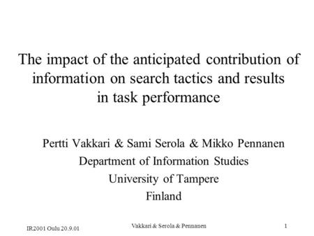 IR2001 Oulu 20.9.01 Vakkari & Serola & Pennanen1 The impact of the anticipated contribution of information on search tactics and results in task performance.