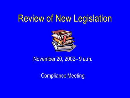 Review of New Legislation November 20, 2002– 9 a.m. Compliance Meeting.