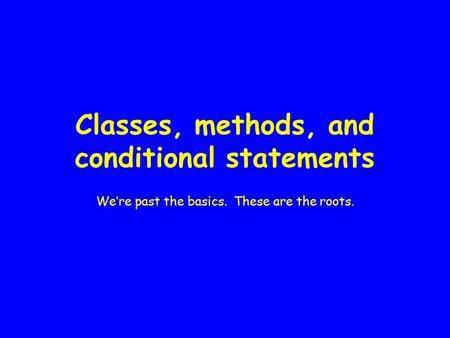 Classes, methods, and conditional statements We’re past the basics. These are the roots.