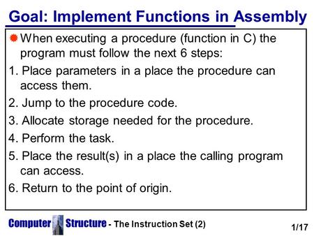 Computer Structure - The Instruction Set (2) Goal: Implement Functions in Assembly  When executing a procedure (function in C) the program must follow.