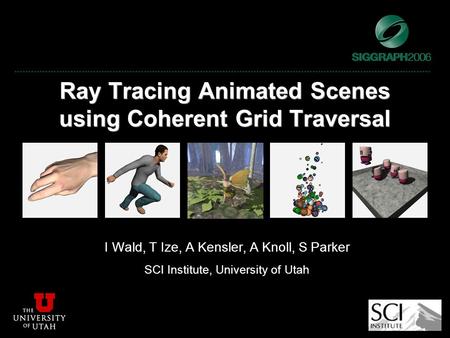 Ray Tracing Animated Scenes using Coherent Grid Traversal I Wald, T Ize, A Kensler, A Knoll, S Parker SCI Institute, University of Utah.