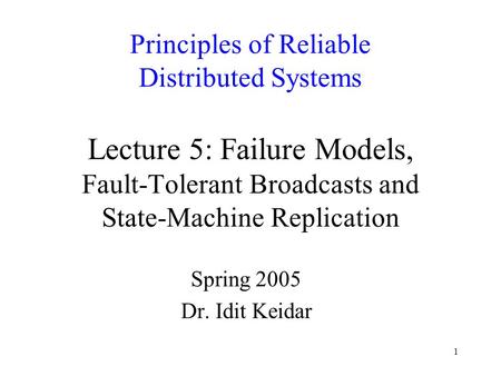 1 Principles of Reliable Distributed Systems Lecture 5: Failure Models, Fault-Tolerant Broadcasts and State-Machine Replication Spring 2005 Dr. Idit Keidar.