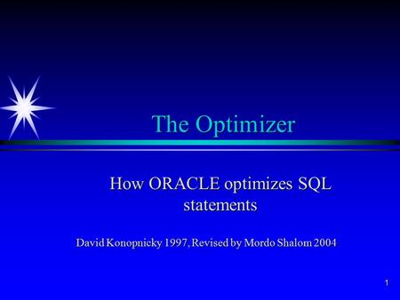 1 The Optimizer How ORACLE optimizes SQL statements David Konopnicky 1997, Revised by Mordo Shalom 2004.