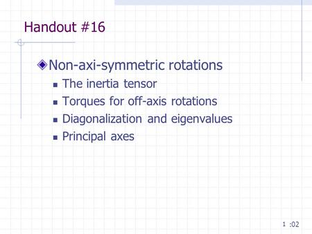 1 Handout #16 Non-axi-symmetric rotations The inertia tensor Torques for off-axis rotations Diagonalization and eigenvalues Principal axes :02.