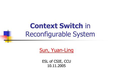 Context Switch in Reconfigurable System Sun, Yuan-Ling ESL of CSIE, CCU 10.11.2005.