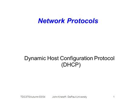 TDC375 Autumn 03/04 John Kristoff - DePaul University 1 Network Protocols Dynamic Host Configuration Protocol (DHCP)