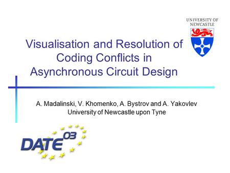 Visualisation and Resolution of Coding Conflicts in Asynchronous Circuit Design A. Madalinski, V. Khomenko, A. Bystrov and A. Yakovlev University of Newcastle.